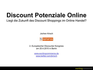 Discount Potenziale Online
Liegt die Zukunft des Discount Shoppings im Online Handel?



                          Jochen Krisch




                2. Europäischer Discounter Kongress
                       am 20.4.2010 in Berlin

                     www.excitingcommerce.de
                      www.twitter.com/jkrisch




                                                      excitingcommerce
 