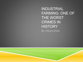 INDUSTRIAL
FARMING: ONE OF
THE WORST
CRIMES IN
HISTORY
By: Cheyne Horie
 