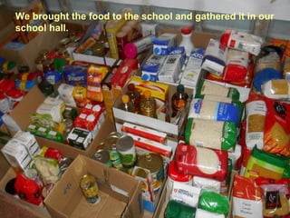We brought the food to the school and gathered it in our
school hall.

 