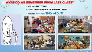 WHAT DO WE REMEMBER FROM LAST CLASS?
• NEW UNIT: PARTY TIME
• TOPIC: THE PERCEPTION OF A HEALTHY BODY.
• PICTURES: WHAT WERE THEY ABOUT?
 