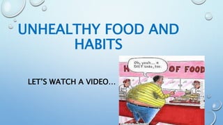 UNHEALTHY FOOD AND
HABITS
LET’S WATCH A VIDEO…
 