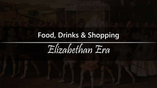 Food, Drinks & Shopping
Elizabethan Era
 