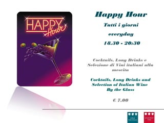 Happy Hour
       Tutti i giorni
         everyday
       18.30 - 20:30


  Cocktails, Long Drinks e
Selezione di Vini italiani alla
           mescita

 Cocktails, Long Drinks and
 Selection of Italian Wine
        By the Glass

           € 7,00
 