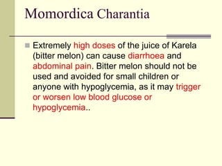 Momordica Charantia
 Extremely high doses of the juice of Karela
(bitter melon) can cause diarrhoea and
abdominal pain. B...