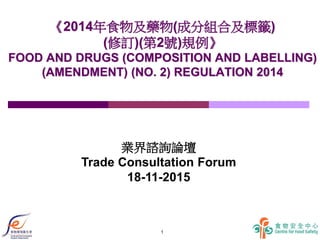 1
《2014年食物及藥物(成分組合及標籤)
(修訂)(第2號)規例》
FOOD AND DRUGS (COMPOSITION AND LABELLING)
(AMENDMENT) (NO. 2) REGULATION 2014
業界諮詢論壇
Trade Consultation Forum
18-11-2015
 