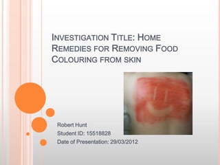 INVESTIGATION TITLE: HOME
REMEDIES FOR REMOVING FOOD
COLOURING FROM SKIN




 Robert Hunt
 Student ID: 15518828
 Date of Presentation: 29/03/2012
 