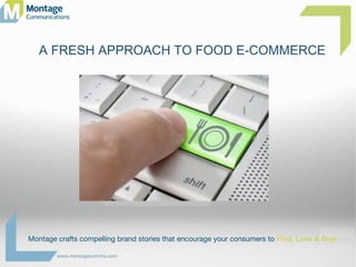 www.montagecomms.com
Montage crafts compelling brand stories that encourage your consumers to Find, Love & Buy!
A FRESH APPROACH TO FOOD E-COMMERCE
 