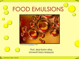 1	
  
FOOD EMULSIONS
Abd Karim Alias, 2013©
Prof. Abd Karim Alias
Universiti Sains Malaysia
Photo	
  courtesy	
  of	
  Tim	
  Sackton	
  on	
  Flickr	
  	
  
 