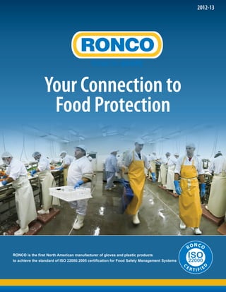 Your Connection to
Food Protection
2012-13
C
E R T I F I E
D
RONCO
RONCO is the first North American manufacturer of gloves and plastic products
to achieve the standard of ISO 22000:2005 certification for Food Safety Management Systems
 
