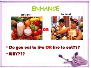 ENHANCE
•Do you eat to live OR live to eat???
•WHY???
OR
eat to live live to eat
 