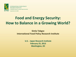 Food and Energy Security:
How to Balance in a Growing World?
                    Simla Tokgoz
     International Food Policy Research Institute


             U.S. - Japan Research Institute
                    February 25, 2013
                     Washington, DC
 