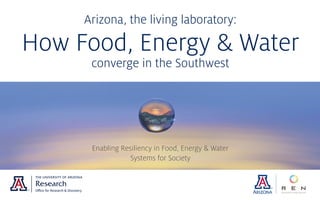 Arizona, the living laboratory:  
How Food, Energy & Water  
converge in the Southwest
Enabling Resiliency in Food, Energy & Water 
Systems for Society
 