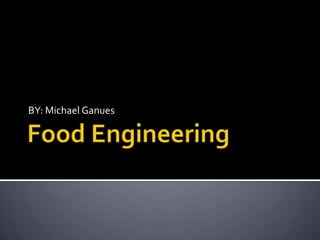 Food Engineering BY: Michael Ganues 