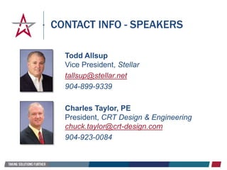 CONTACT INFO - SPEAKERS
Todd Allsup
Vice President, Stellar
tallsup@stellar.net
904-899-9339
Charles Taylor, PE
President, CRT Design & Engineering
chuck.taylor@crt-design.com
904-923-0084
 