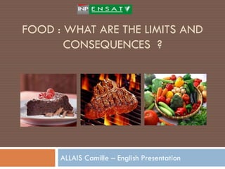 FOOD : WHAT ARE THE LIMITS AND
       CONSEQUENCES ?




      ALLAIS Camille – English Presentation
 