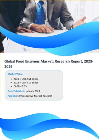 Global Food Enzymes Market: Research Report, 2023-
2029
Market Value:
• 2021 = USD 2.51 Billion
• 2028 = USD 4.17 Billion
• CAGR = 7.5%
Date Published: January 2023
Publisher: Introspective Market Research
 