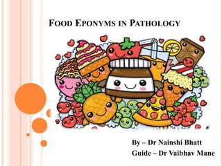 FOOD EPONYMS IN PATHOLOGY
By – Dr Nainshi Bhatt
Guide – Dr Vaibhav Mane
 