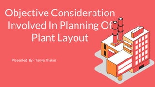 Presented By:- Tanya Thakur
Objective Consideration
Involved In Planning Of
Plant Layout
 
