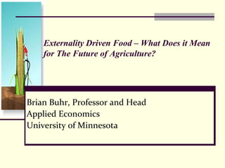 Externality Driven Food – What Does it Mean for The Future of Agriculture? Brian Buhr, Professor and Head			 Applied Economics		 University of Minnesota		 