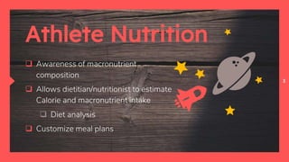 3
Athlete Nutrition
 Awareness of macronutrient
composition
 Allows dietitian/nutritionist to estimate
Calorie and macronutrient intake
 Diet analysis
 Customize meal plans
 