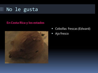 No le gustaEn Costa Rica y los estadosCebollasfrescas (Edward)Ajo fresco 