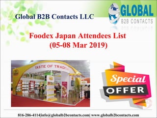 Global B2B Contacts LLC
816-286-4114|info@globalb2bcontacts.com| www.globalb2bcontacts.com
Foodex Japan Attendees List
(05-08 Mar 2019)
 