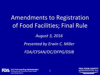1
Amendments to Registration
of Food Facilities; Final Rule
August 3, 2016
Presented by Erwin C. Miller
FDA/CFSAN/OC/DFPG/DSIB
 
