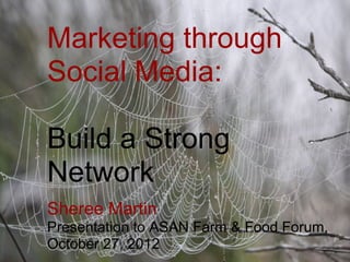 Marketing through
Social Media:

Build a Strong
Network
Sheree Martin
Presentation to ASAN Farm & Food Forum,
October 27, 2012
 