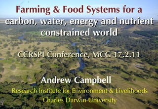 Farming & Food Systems for a  carbon, water, energy and nutrient constrained world CCRSPI Conference, MCG 17.2.11 Andrew Campbell   Research Institute for Environment & Livelihoods Charles Darwin University 