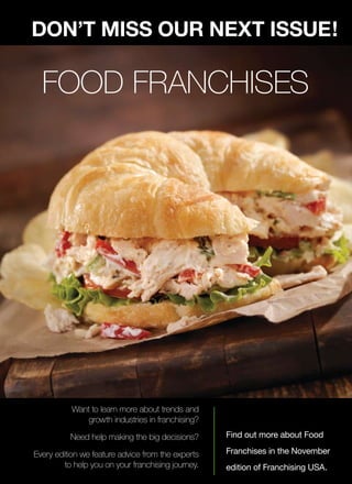 Franchising USA
Page 43
FOOD FRANCHISES
Find out more about Food
Franchises in the November
edition of Franchising USA.
DON’T MISS OUR NEXT ISSUE!
Want to learn more about trends and
growth industries in franchising?
Need help making the big decisions?
Every edition we feature advice from the experts
to help you on your franchising journey.
 