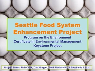 Seattle Food System
       Enhancement Project
              Program on the Environment
       Certificate in Environmental Management
                     Keystone Project




Project Team: Rich Cook, Dan Morgan, Heidi Radenovic, & Stephanie Renzi
 