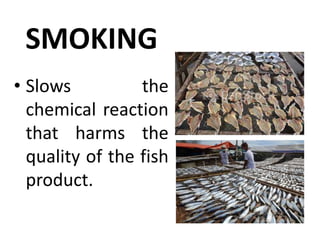SMOKING
• Slows the
chemical reaction
that harms the
quality of the fish
product.
 