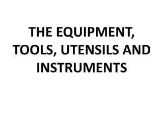 THE EQUIPMENT,
TOOLS, UTENSILS AND
INSTRUMENTS
 
