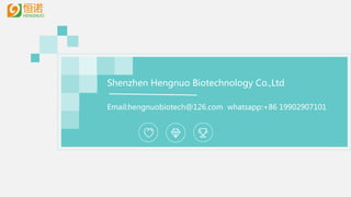Shenzhen Hengnuo Biotechnology Co.,Ltd
Email:hengnuobiotech@126.com whatsapp:+86 19902907101
 