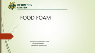 FOOD FOAM
MOHAMMAD MUHAIMINUL ISLAM
FOOD ENGINEERING
UNIVERSITY OF DEBRECEN
 