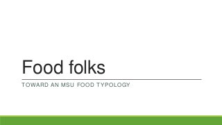 Food folks
TOWARD AN MSU FOOD TYPOLOGY

 