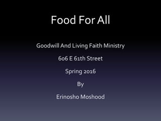 Food For All
Goodwill And Living Faith Ministry
606 E 61th Street
Spring 2016
By
Erinosho Moshood
 