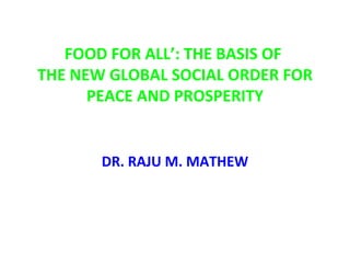 FOOD FOR ALL’: THE BASIS OF  THE NEW GLOBAL SOCIAL ORDER FOR PEACE AND PROSPERITY DR. RAJU M. MATHEW 