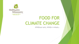 FOOD FOR
CLIMATE CHANGE
Αλλάζουμε εμείς, Αλλάζει ο κόσμος…
 