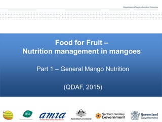 Food for Fruit –
Nutrition management in mangoes
Part 1 – General Mango Nutrition
(QDAF, 2015)
 