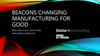 BEACONS CHANGING
MANUFACTURING FOR
GOOD
What, Why & How – Steve Statler
www.statlerconsulting.com
 