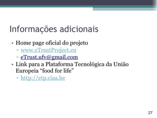 Informações adicionais Home page oficial do projeto  www.eTrustProject.eu [email_address] Link para a Plataforma Tecnológica da União Europeia “food for life” http://etp.ciaa.be 