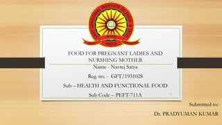 FOOD FOR PREGNANT LADIES AND
NURSHING MOTHER
Name - Navtej Satya
Reg. no. - GFT/1931028
Sub – HEALTH AND FUNCTIONAL FOOD
Sub Code – PEFT-711A
Submitted to:
Dr. PRADYUMAN KUMAR
1
 