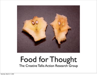 Food for Thought
                           The Creative Tallis Action Research Group

Saturday, March 21, 2009
 