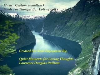 Music: Custom Soundtrack
Foods For Thought By: Lots of Folks




         Created For Your Enjoyment By:

         Quiet Moments for Loving Thoughts
         Lawrence Douglas Pulliam
 