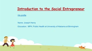 Introduction to the Social Entrepreneur
His profile


Name: Joseph Henry
Education: MPH, Public Health at University of Alabama at Birmingham
 