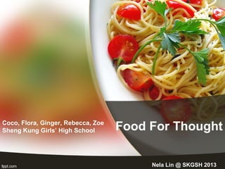 Food For ThoughtCoco, Flora, Ginger, Rebecca, Zoe
Sheng Kung Girls’ High School
Nela Lin @ SKGSH 2013
 