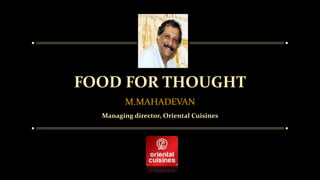FOOD FOR THOUGHT 
M.MAHADEVAN 
Managing director, Oriental Cuisines 
 