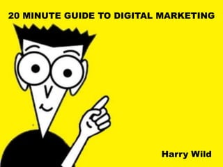 20 MINUTE GUIDE TO DIGITAL MARKETING
Harry Wild
 