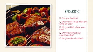  Are you healthy?
 Do you eat things that are
good for you?
 Do you think about your
diet?
 Do you ever eat too
much/too little?
 Do you take vitamins?
SPEAKING
 